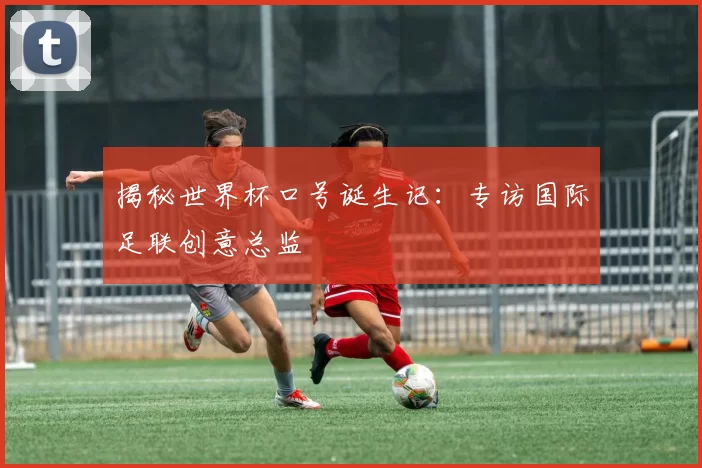 揭秘世界杯口号诞生记:专访国际足联创意总监