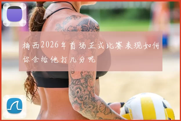 梅西2026年首场正式比赛表现如何你会给他打几分呢